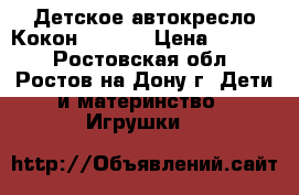 Детское автокресло Кокон ISOFIX › Цена ­ 6 300 - Ростовская обл., Ростов-на-Дону г. Дети и материнство » Игрушки   